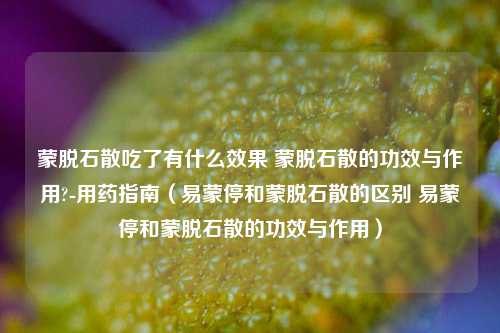 蒙脱石散吃了有什么效果 蒙脱石散的功效与作用?-用药指南(易蒙停和蒙脱石散的区别 易蒙停和蒙脱石散的功效与作用)