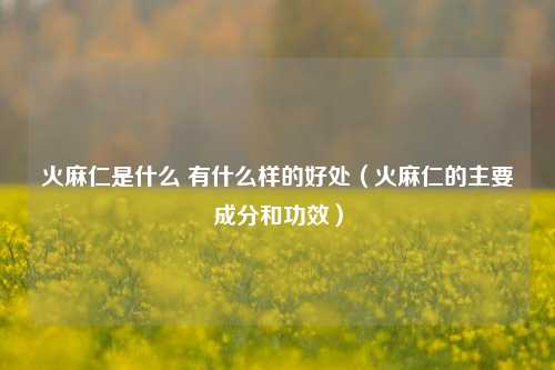 火麻仁是什么 有什么样的好处（火麻仁的主要成分和功效）