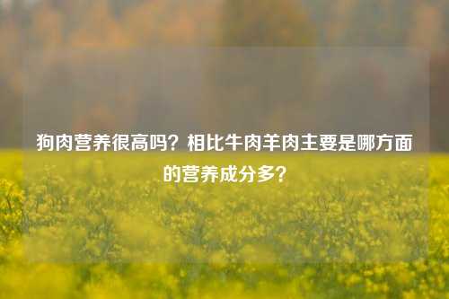 狗肉营养很高吗？相比牛肉羊肉主要是哪方面的营养成分多？