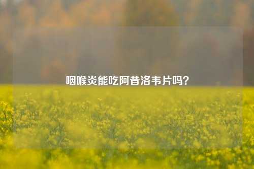 咽喉炎能吃阿昔洛韦片吗?