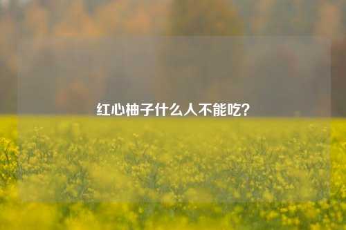 红心柚子什么人不能吃？