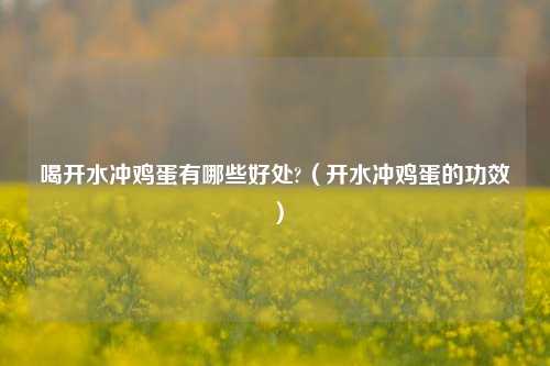 喝开水冲鸡蛋有哪些好处?（开水冲鸡蛋的功效）