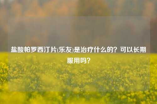 盐酸帕罗西汀片(乐友)是治疗什么的?可以长期服用吗?