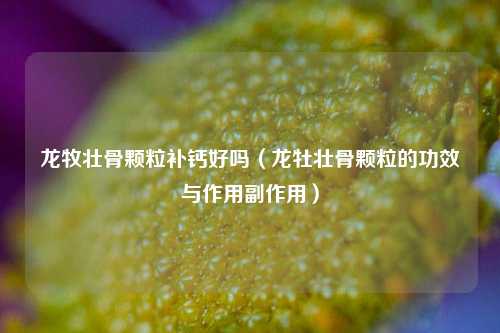 龙牧壮骨颗粒补钙好吗（龙牡壮骨颗粒的功效与作用副作用）