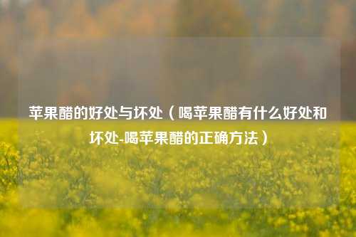 苹果醋的好处与坏处（喝苹果醋有什么好处和坏处-喝苹果醋的正确方法）