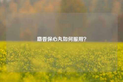 麝香保心丸如何服用？