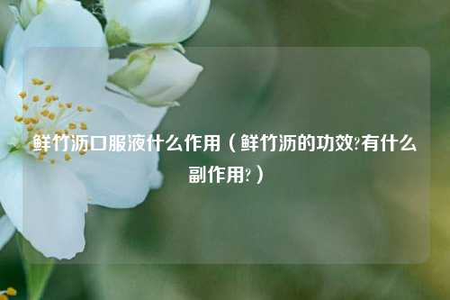 鲜竹沥口服液什么作用（鲜竹沥的功效?有什么副作用?）
