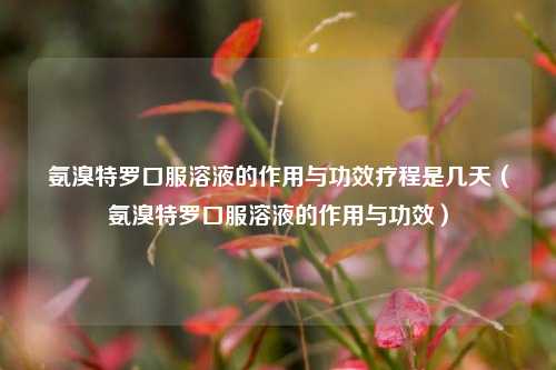 氨溴特罗口服溶液的作用与功效疗程是几天（氨溴特罗口服溶液的作用与功效）